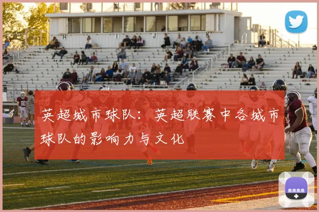 英超城市球队:英超联赛中各城市球队的影响力与文化
