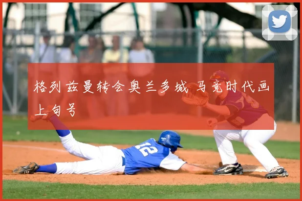 格列兹曼转会奥兰多城 马竞时代画上句号