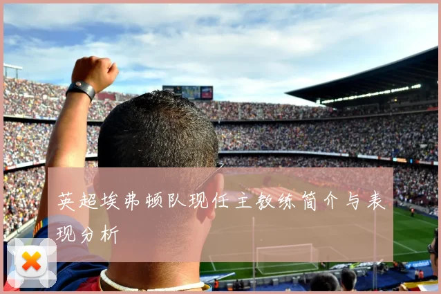 英超埃弗顿队现任主教练简介与表现分析