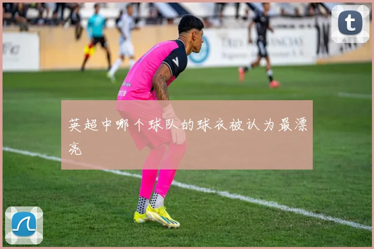 英超中哪个球队的球衣被认为最漂亮